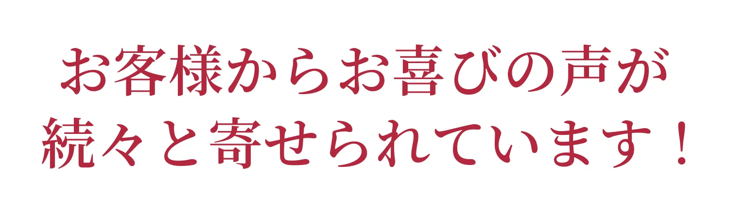 お客様からお喜びの声が続々と寄せられています！