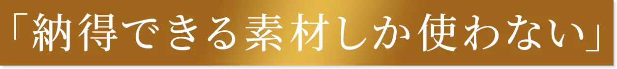 納得できる素材しか使わない